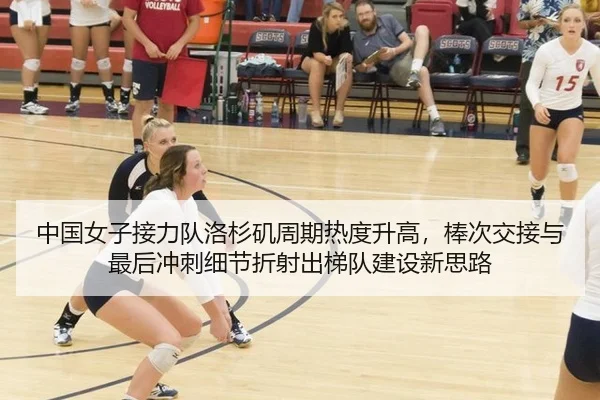 中国女子接力队洛杉矶周期热度升高，棒次交接与最后冲刺细节折射出梯队建设新思路